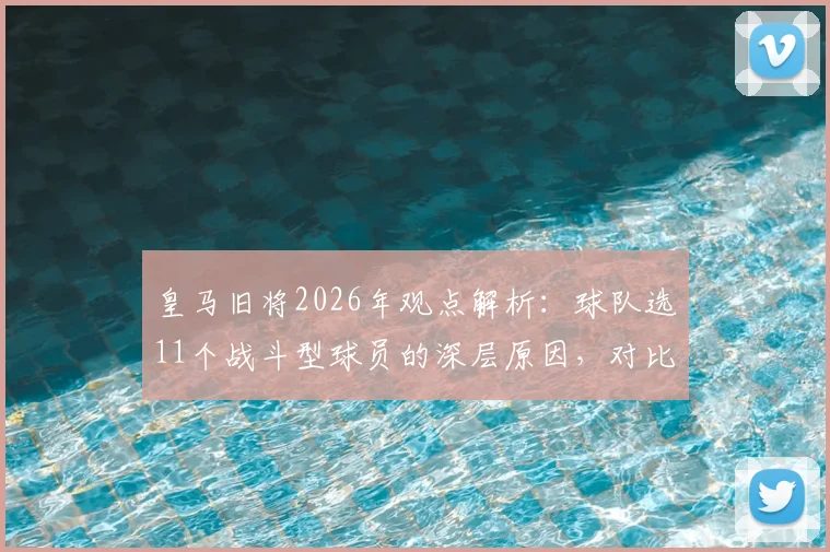 皇马旧将2026年观点解析：球队选11个战斗型球员的深层原因，对比懒散球星实例分析