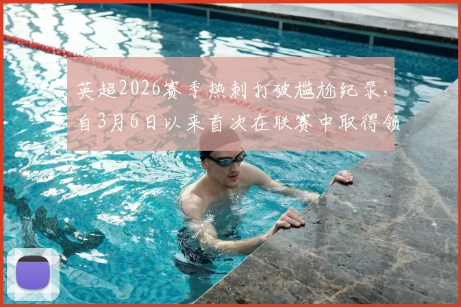 英超2026赛季热刺打破尴尬纪录，自3月6日以来首次在联赛中取得领先，战术调整是关键