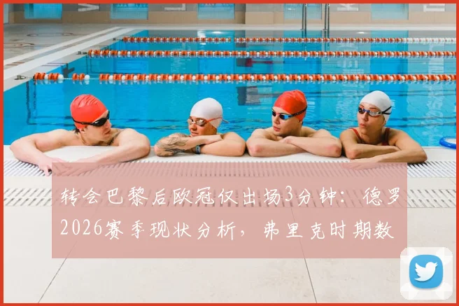 转会巴黎后欧冠仅出场3分钟：德罗2026赛季现状分析，弗里克时期数据对比