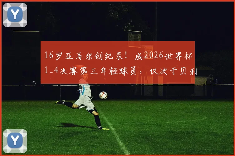 16岁亚马尔创纪录！成2026世界杯1_4决赛第三年轻球员，仅次于贝利与布阿迪，未来成就引热议