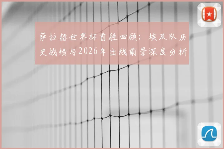 萨拉赫世界杯首胜回顾：埃及队历史战绩与2026年出线前景深度分析