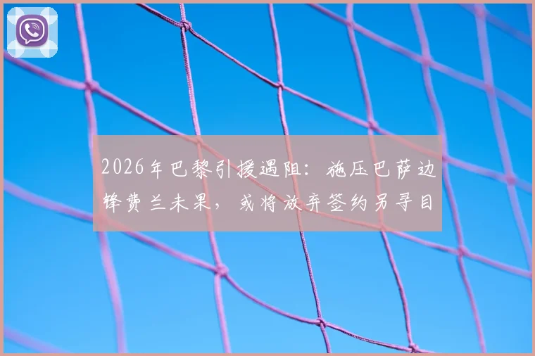 2026年巴黎引援遇阻：施压巴萨边锋费兰未果，或将放弃签约另寻目标