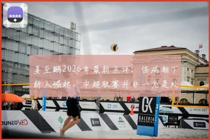 姜至鹏2026年最新点评：伤病潮下新人崛起，中超联赛并非一无是处，新人表现成最大亮点