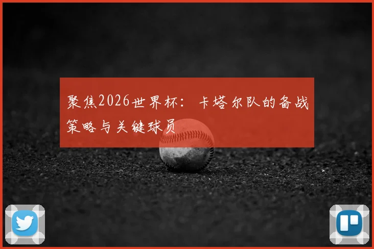 聚焦2026世界杯：卡塔尔队的备战策略与关键球员