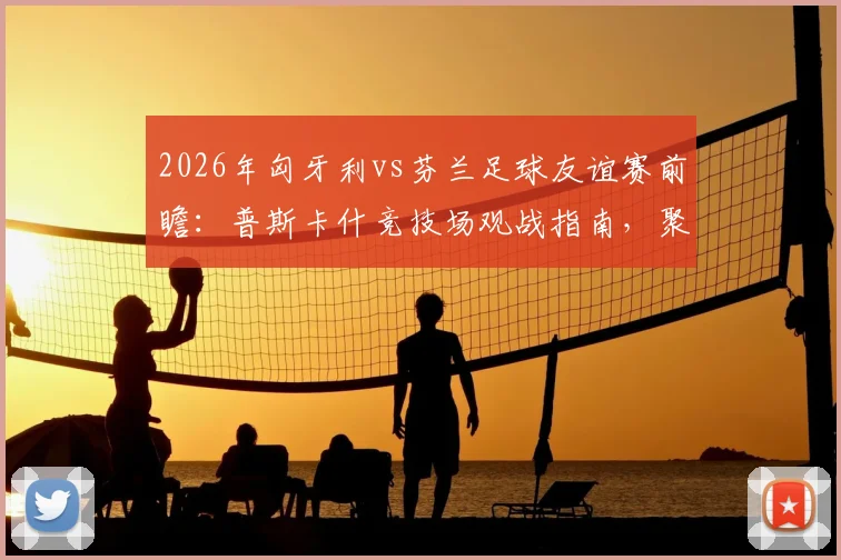 2026年匈牙利vs芬兰足球友谊赛前瞻:普斯卡什竞技场观战指南,聚焦芬兰门神赫拉德茨基国家队告别战
