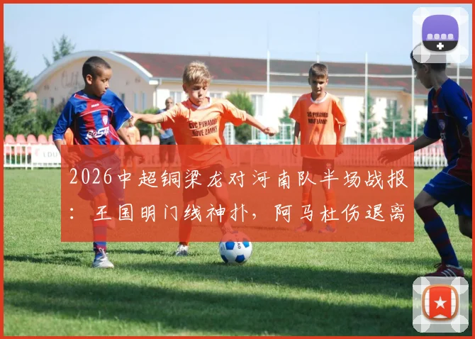 2026中超铜梁龙对河南队半场战报：王国明门线神扑，阿马杜伤退离场，比分暂0-0