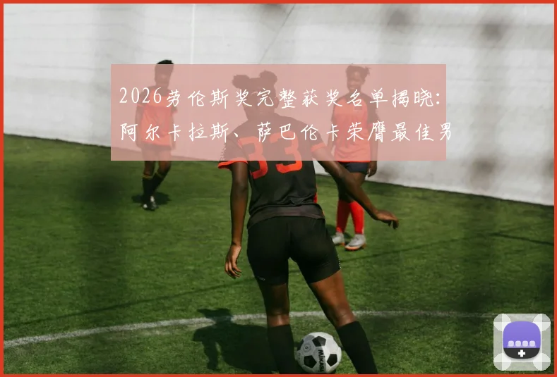 2026劳伦斯奖完整获奖名单揭晓：阿尔卡拉斯、萨巴伦卡荣膺最佳男女运动员，附获奖感言与大满贯成就回顾