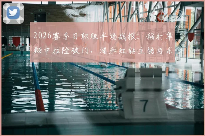 2026赛季日职联半场战报：稻村隼翔中柱险破门，浦和红钻主场与东京0-0闷平，附全场集锦视频链接