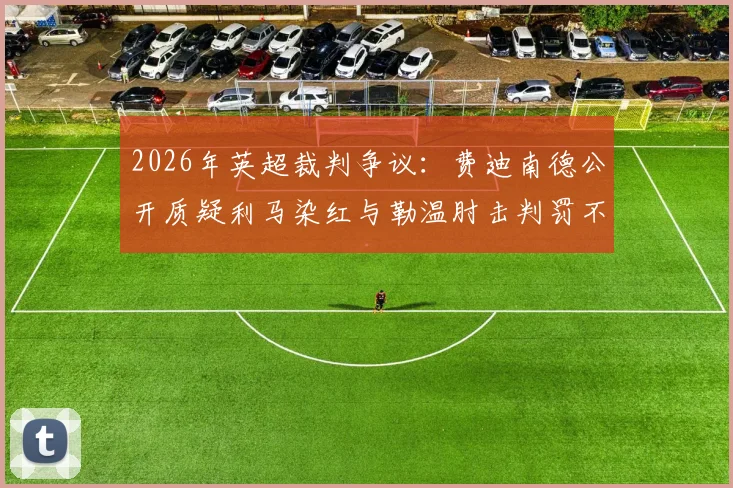 2026年英超裁判争议：费迪南德公开质疑利马染红与勒温肘击判罚不一，要求裁判公司给出明确说法