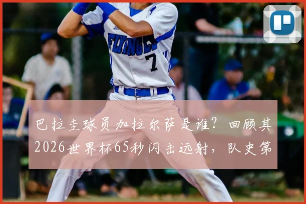 巴拉圭球员加拉尔萨是谁?回顾其2026世界杯65秒闪击远射,队史第二快进球视频集锦与南美小国高光时刻