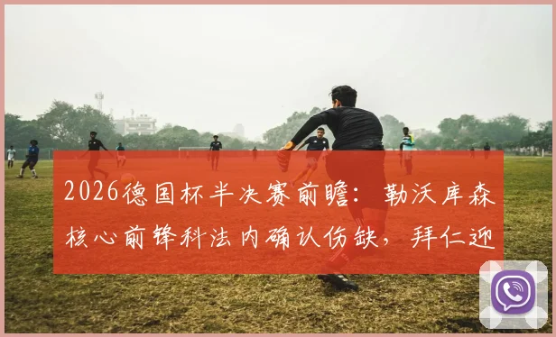2026德国杯半决赛前瞻：勒沃库森核心前锋科法内确认伤缺，拜仁迎来利好，药厂锋线谁来补位？