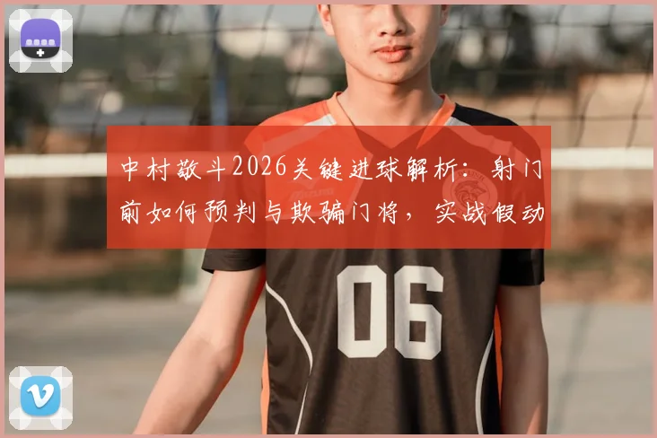 中村敬斗2026关键进球解析：射门前如何预判与欺骗门将，实战假动作射近角技巧教学