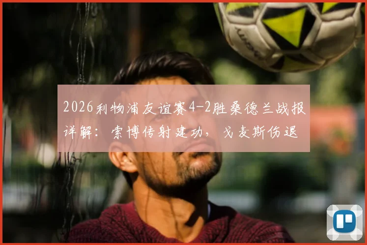 2026利物浦友谊赛4-2胜桑德兰战报详解：索博传射建功，戈麦斯伤退影响分析及全场比赛回顾