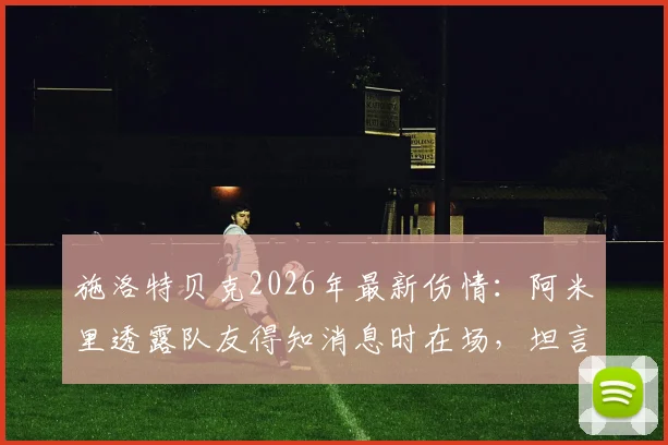施洛特贝克2026年最新伤情：阿米里透露队友得知消息时在场，坦言球员需要时间消化情绪