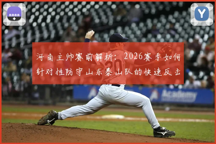 河南主帅赛前解析：2026赛季如何针对性防守山东泰山队的快速反击与进攻侵略性
