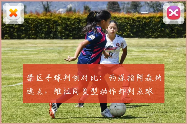 禁区手球判例对比：西媒指阿森纳逃点，维拉同类型动作却判点球