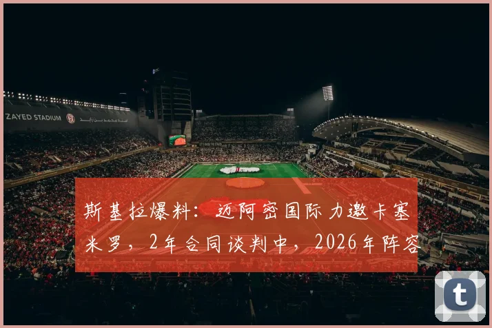 斯基拉爆料：迈阿密国际力邀卡塞米罗，2年合同谈判中，2026年阵容再升级？