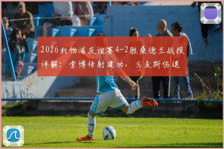 2026利物浦友谊赛4-2胜桑德兰战报详解：索博传射建功，戈麦斯伤退影响分析及全场比赛回顾