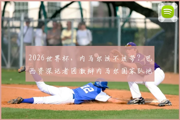 2026世界杯，内马尔该不该带？巴西资深记者团激辩内马尔国家队地位，矛盾背后真相解析