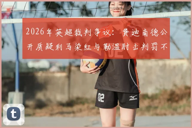 2026年英超裁判争议:费迪南德公开质疑利马染红与勒温肘击判罚不一,要求裁判公司给出明确说法