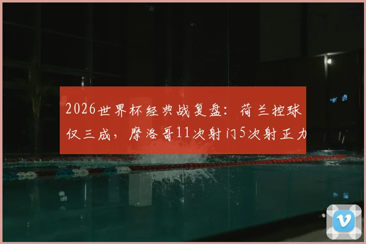 2026世界杯经典战复盘：荷兰控球仅三成，摩洛哥11次射门5次射正力克橙衣军团全场数据解析