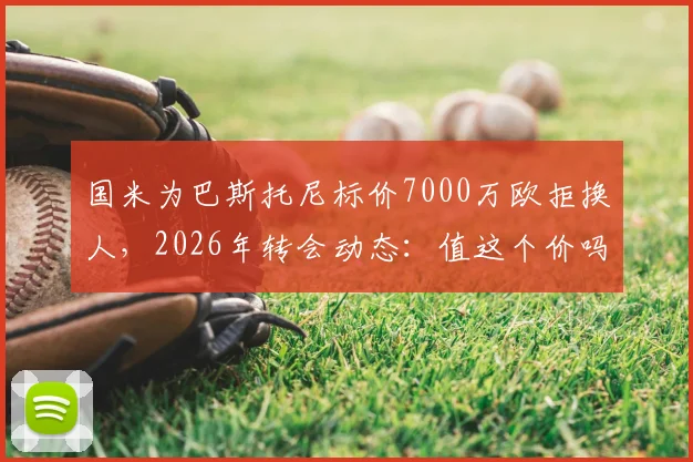 国米为巴斯托尼标价7000万欧拒换人，2026年转会动态：值这个价吗？替代者猜想