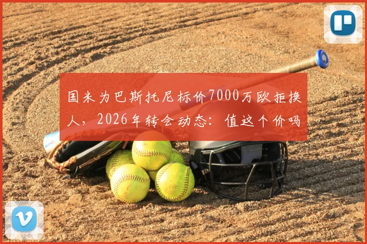 国米为巴斯托尼标价7000万欧拒换人，2026年转会动态：值这个价吗？替代者猜想