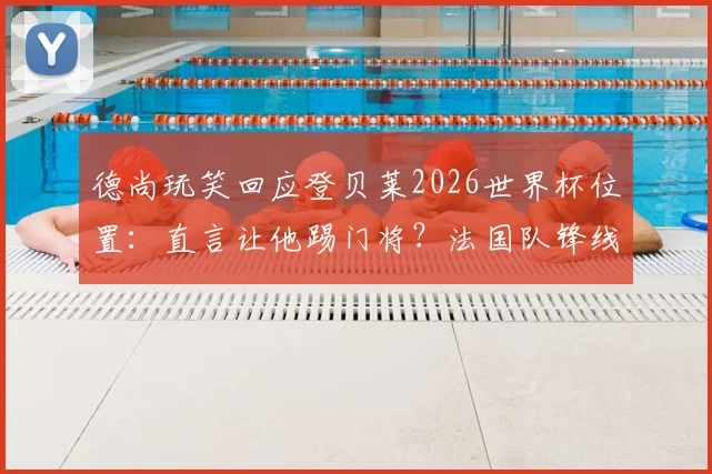 德尚玩笑回应登贝莱2026世界杯位置:直言让他踢门将?法国队锋线人员安排引热议