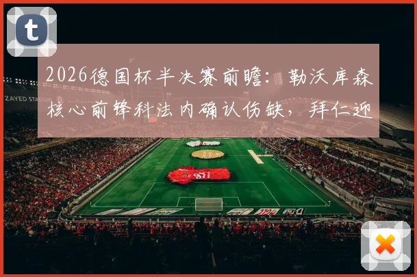 2026德国杯半决赛前瞻：勒沃库森核心前锋科法内确认伤缺，拜仁迎来利好，药厂锋线谁来补位？