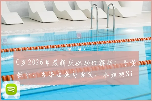 C罗2026年最新庆祝动作解析:手势教学、名字由来与含义,和经典Siu庆祝谁更火?