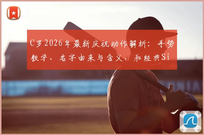 C罗2026年最新庆祝动作解析：手势教学、名字由来与含义，和经典Siu庆祝谁更火？