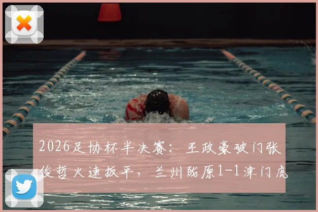 2026足协杯半决赛：王政豪破门张俊哲火速扳平，兰州陇原1-1津门虎，比赛集锦与进球回放分析