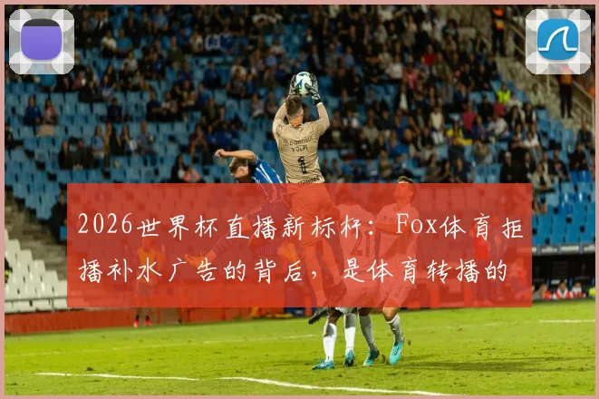 2026世界杯直播新标杆：Fox体育拒播补水广告的背后，是体育转播的纯粹守护战