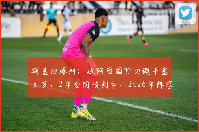 斯基拉爆料:迈阿密国际力邀卡塞米罗,2年合同谈判中,2026年阵容再升级?