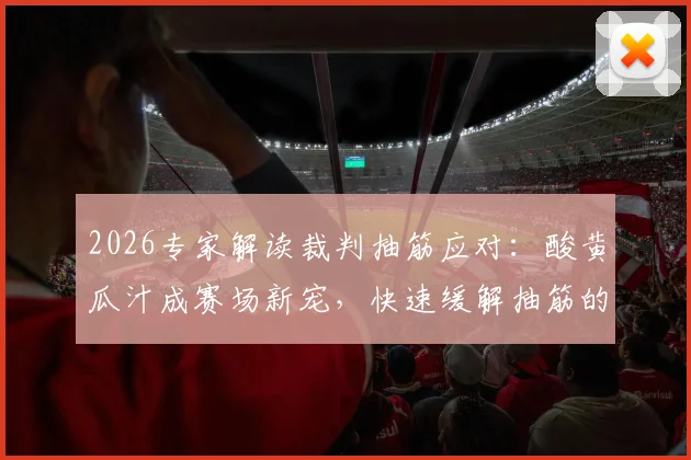 2026专家解读裁判抽筋应对：酸黄瓜汁成赛场新宠，快速缓解抽筋的实战秘诀