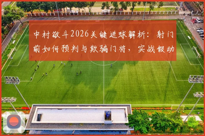 中村敬斗2026关键进球解析：射门前如何预判与欺骗门将，实战假动作射近角技巧教学