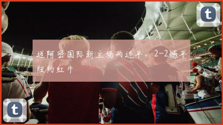 迈阿密国际新主场两连平，2-2憾平纽约红牛