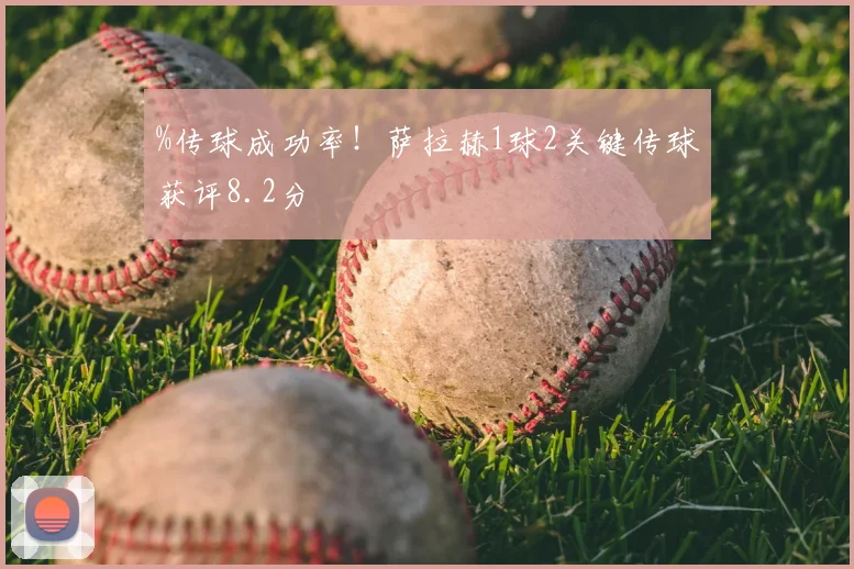%传球成功率！萨拉赫1球2关键传球获评8.2分