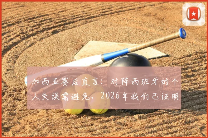 加西亚赛后直言：对阵西班牙的个人失误需避免，2026年我们已证明是顶级强队