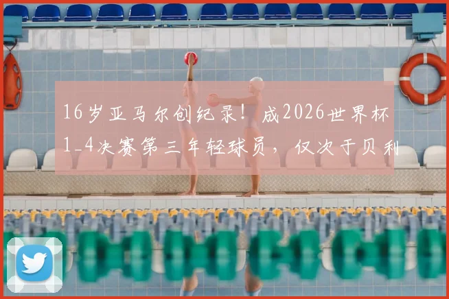 16岁亚马尔创纪录！成2026世界杯1_4决赛第三年轻球员，仅次于贝利与布阿迪，未来成就引热议