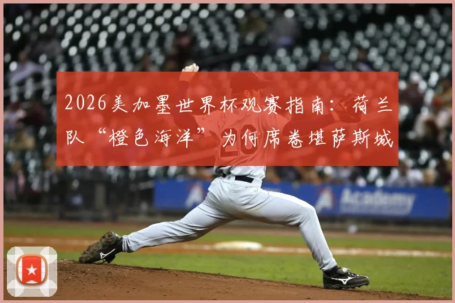 2026美加墨世界杯观赛指南：荷兰队“橙色海洋”为何席卷堪萨斯城？附球迷购票与出行实战攻略
