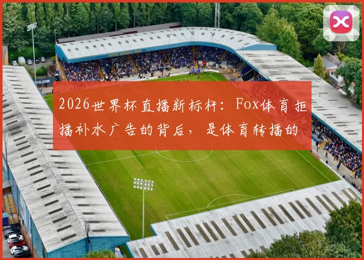 2026世界杯直播新标杆：Fox体育拒播补水广告的背后，是体育转播的纯粹守护战