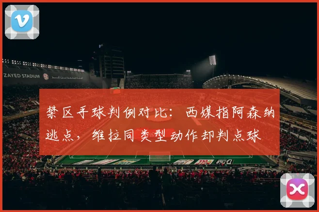 禁区手球判例对比：西媒指阿森纳逃点，维拉同类型动作却判点球