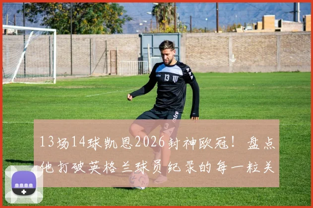 13场14球凯恩2026封神欧冠！盘点他打破英格兰球员纪录的每一粒关键进球