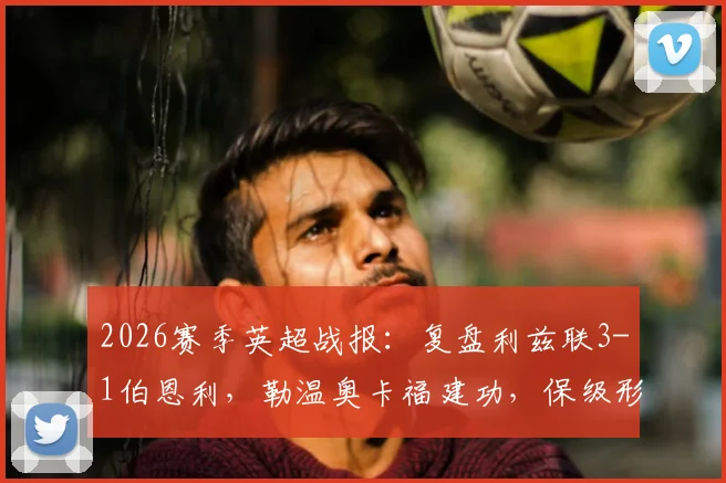 2026赛季英超战报：复盘利兹联3-1伯恩利，勒温奥卡福建功，保级形势已明朗？
