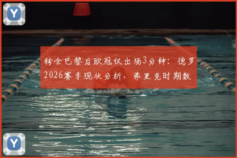 转会巴黎后欧冠仅出场3分钟：德罗2026赛季现状分析，弗里克时期数据对比