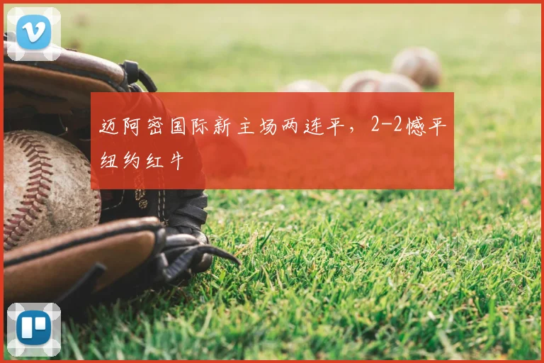 迈阿密国际新主场两连平，2-2憾平纽约红牛