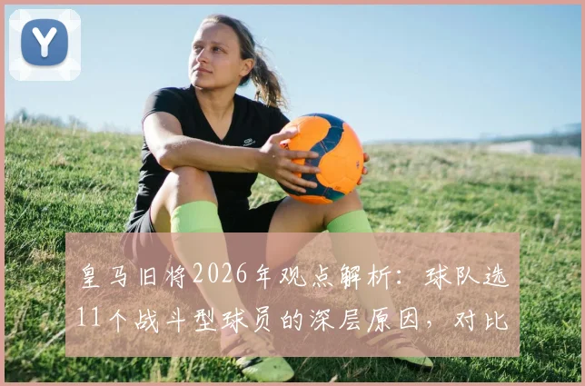 皇马旧将2026年观点解析：球队选11个战斗型球员的深层原因，对比懒散球星实例分析
