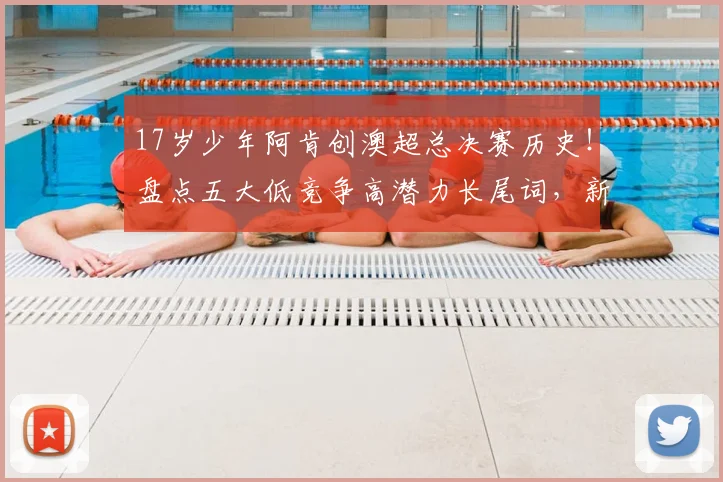 17岁少年阿肯创澳超总决赛历史！盘点五大低竞争高潜力长尾词，新手球迷必看成长路径分析