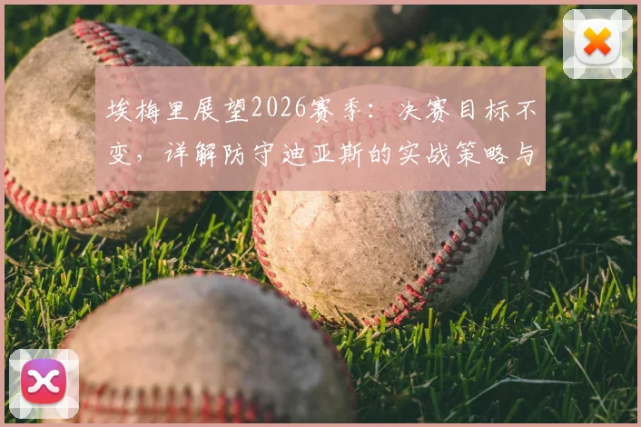 埃梅里展望2026赛季：决赛目标不变，详解防守迪亚斯的实战策略与心得